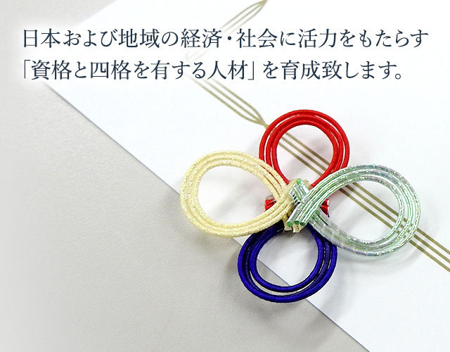 日本および地域の経済・社会に活力をもたらす「資格と四格を有する人材」を育成致します。