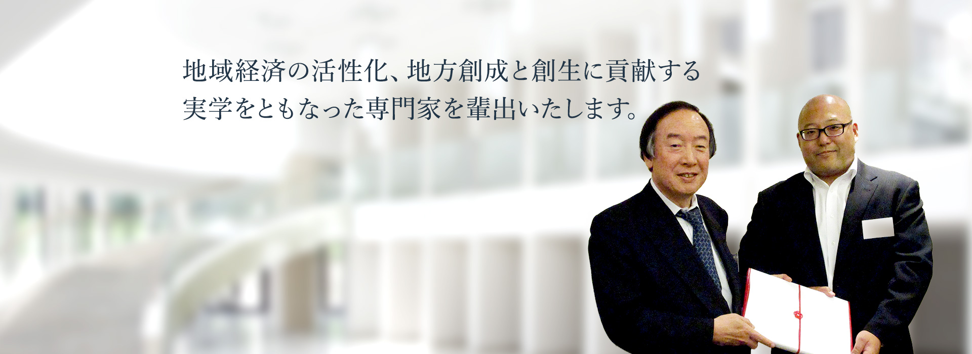地域経済の活性化、地方創成と創生に貢献する実学をともなった専門家を輩出いたします。
