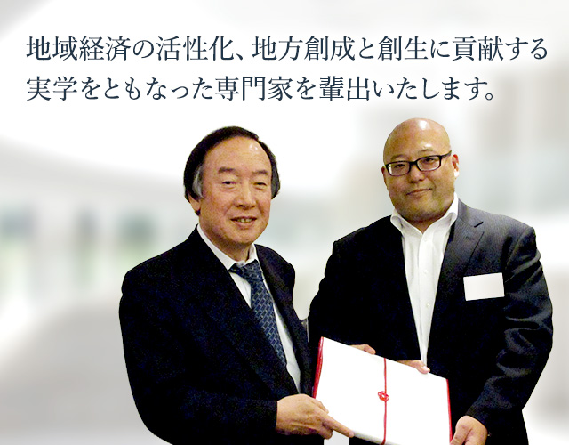 地域経済の活性化、地方創成と創生に貢献する実学をともなった専門家を輩出いたします。