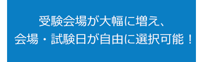 受験会場が大幅に増え、会場・試験日が自由に選択可能！