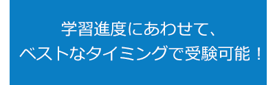 学習進度にあわせて、ベストなタイミングで受験可能！