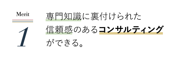 専門知識に裏付けられた信頼感のあるコンサルティングができる。