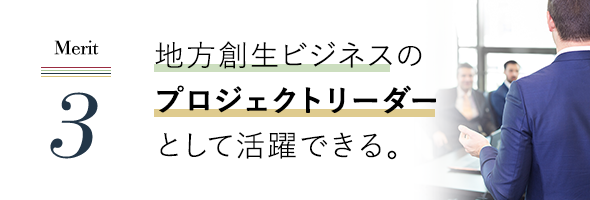 地方創生ビジネスのプロジェクトリーダーとして活躍できる。