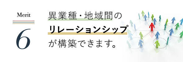 異業種・地域間のリレーションシップが構築できます。