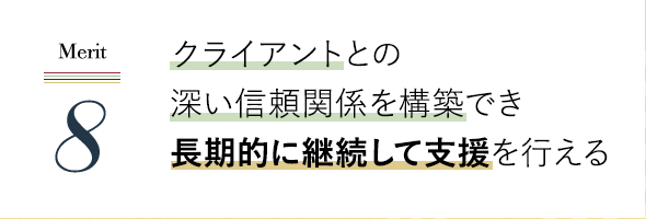 クライアントとの深い信頼関係を構築でき、長期的に継続して支援を行える