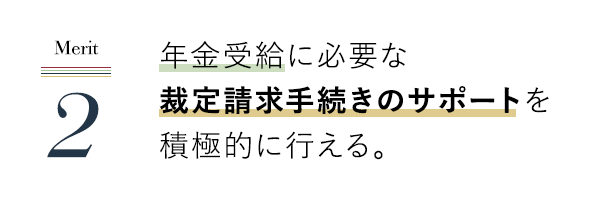 年金受給に必要な裁定請求手続きのサポートを積極的に行える。