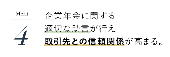 企業年金に関する適切な助言が行え取引先との信頼関係が高まる。